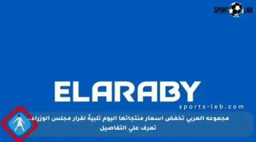 مجموعة العربي تخفض أسعار منتجاتها اليوم تلبيةً لقرار مجلس الوزراء.. تعرف على التفاصيل